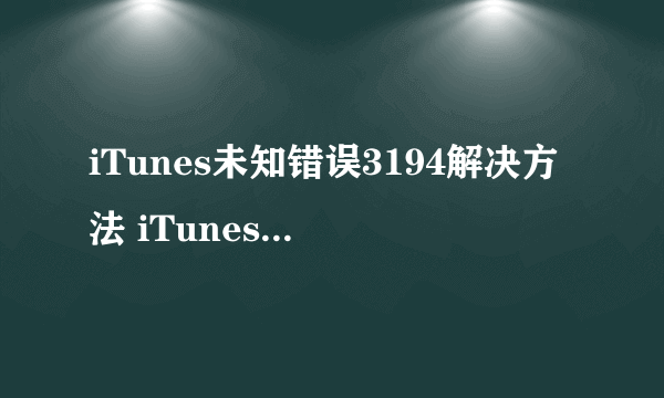 iTunes未知错误3194解决方法 iTunes未知错误3194怎么办