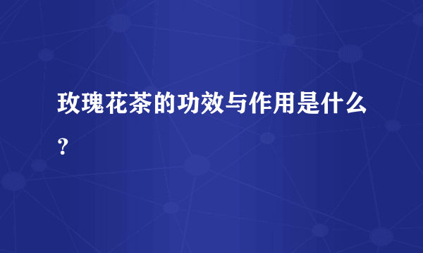 玫瑰花茶的功效与作用是什么？