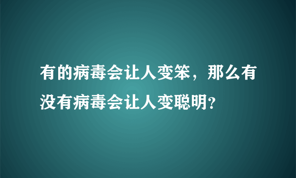 有的病毒会让人变笨，那么有没有病毒会让人变聪明？