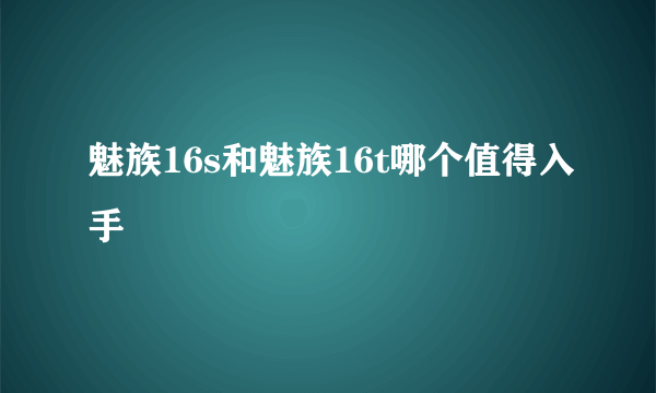 魅族16s和魅族16t哪个值得入手