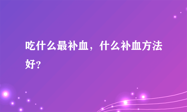 吃什么最补血，什么补血方法好？