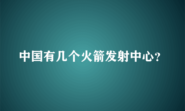 中国有几个火箭发射中心？