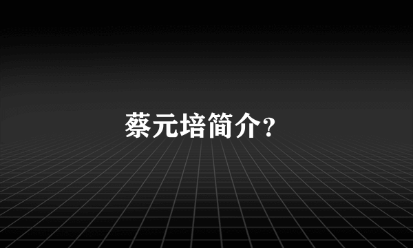 蔡元培简介？