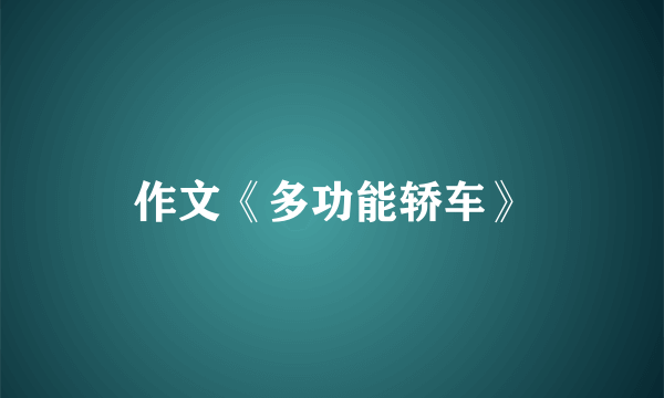 作文《多功能轿车》