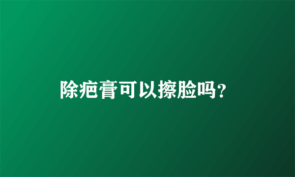 除疤膏可以擦脸吗？