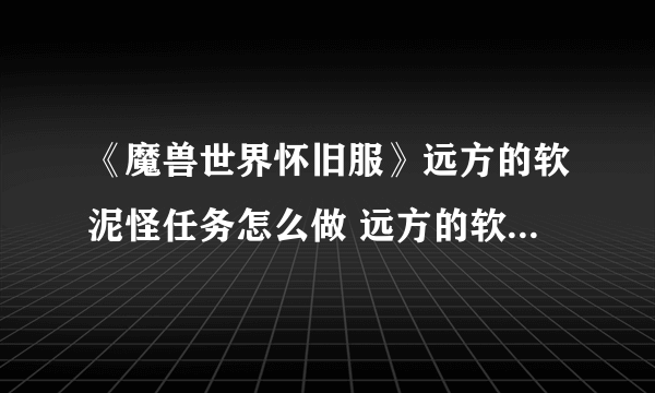 《魔兽世界怀旧服》远方的软泥怪任务怎么做 远方的软泥怪任务完成攻略