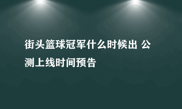 街头篮球冠军什么时候出 公测上线时间预告