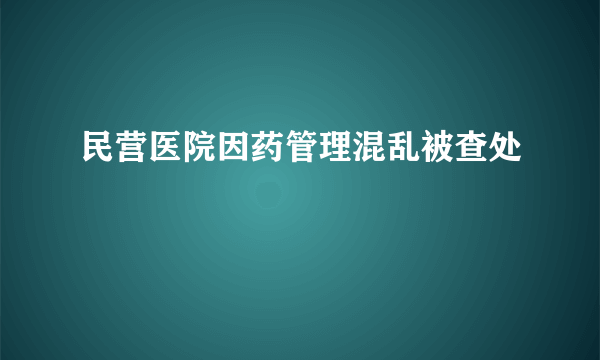 民营医院因药管理混乱被查处