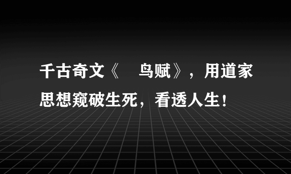 千古奇文《鵩鸟赋》，用道家思想窥破生死，看透人生！