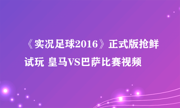 《实况足球2016》正式版抢鲜试玩 皇马VS巴萨比赛视频