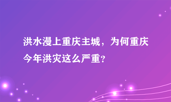 洪水漫上重庆主城，为何重庆今年洪灾这么严重？