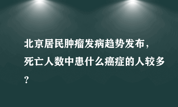 北京居民肿瘤发病趋势发布，死亡人数中患什么癌症的人较多？