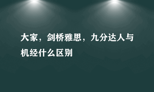 大家，剑桥雅思，九分达人与机经什么区别