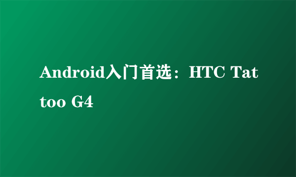 Android入门首选：HTC Tattoo G4