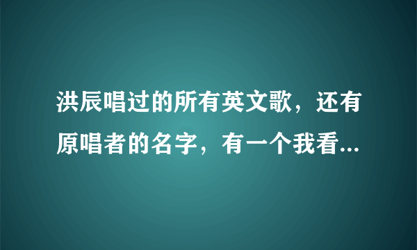 洪辰唱过的所有英文歌，还有原唱者的名字，有一个我看了翻译，大概意思她的朋友伤害了她，歌是在讽刺。