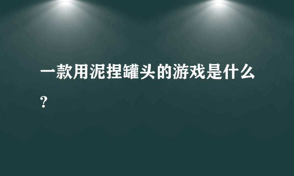 一款用泥捏罐头的游戏是什么？