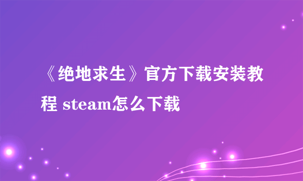 《绝地求生》官方下载安装教程 steam怎么下载