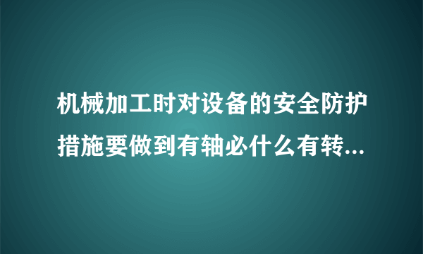 机械加工时对设备的安全防护措施要做到有轴必什么有转必什么？