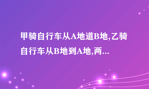 甲骑自行车从A地道B地,乙骑自行车从B地到A地,两人都均速前进.已知两人在上午10时,两人还相距36千米；