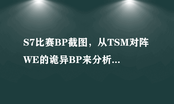 S7比赛BP截图，从TSM对阵WE的诡异BP来分析战术是否泄漏？