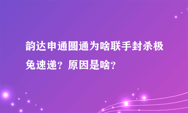 韵达申通圆通为啥联手封杀极兔速递？原因是啥？