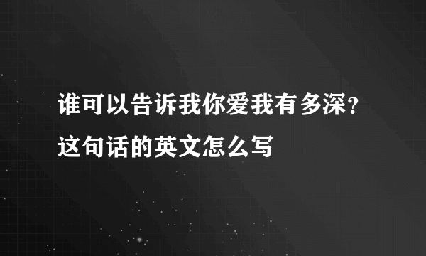 谁可以告诉我你爱我有多深？这句话的英文怎么写