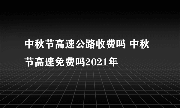 中秋节高速公路收费吗 中秋节高速免费吗2021年