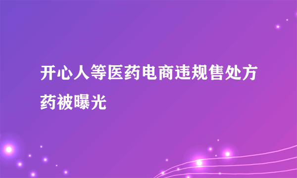 开心人等医药电商违规售处方药被曝光