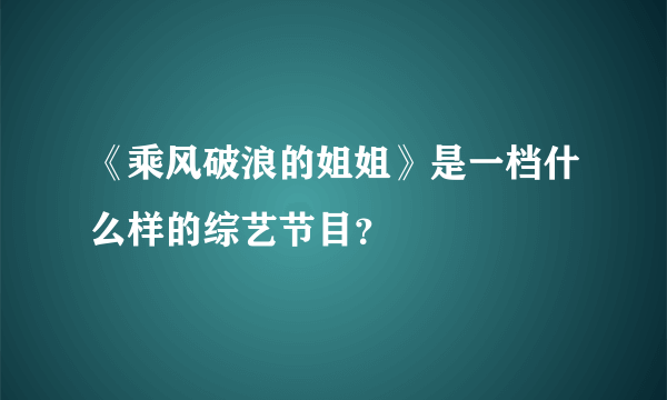 《乘风破浪的姐姐》是一档什么样的综艺节目？