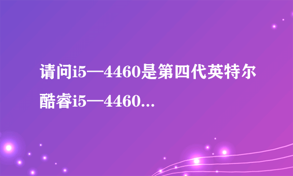 请问i5—4460是第四代英特尔酷睿i5—4460的意思吗？