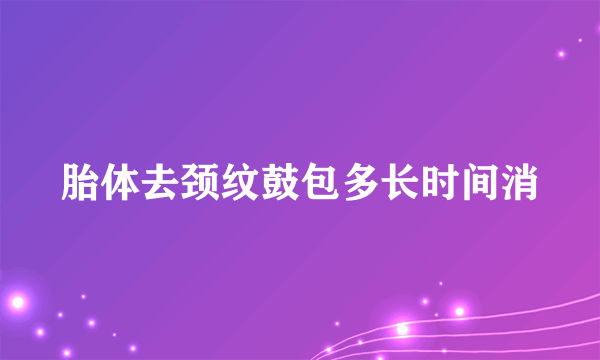 胎体去颈纹鼓包多长时间消