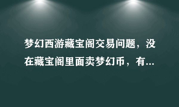 梦幻西游藏宝阁交易问题，没在藏宝阁里面卖梦幻币，有的交易成功钱就到账了 那为什么有的是交易关