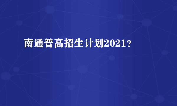 南通普高招生计划2021？