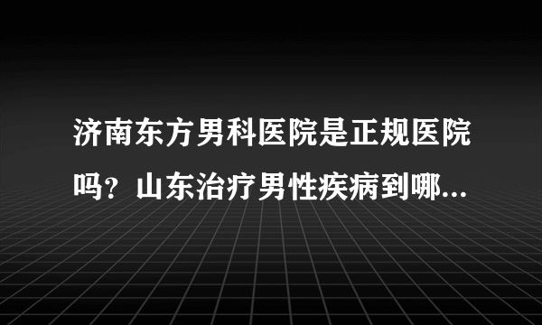 济南东方男科医院是正规医院吗？山东治疗男性疾病到哪家医院好？