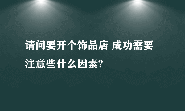 请问要开个饰品店 成功需要注意些什么因素?