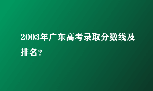 2003年广东高考录取分数线及排名？