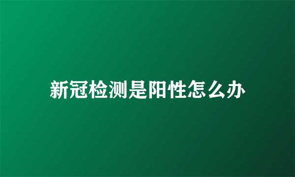 新冠检测是阳性怎么办