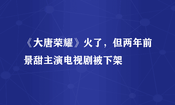 《大唐荣耀》火了，但两年前景甜主演电视剧被下架