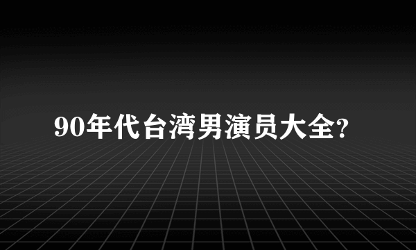 90年代台湾男演员大全？