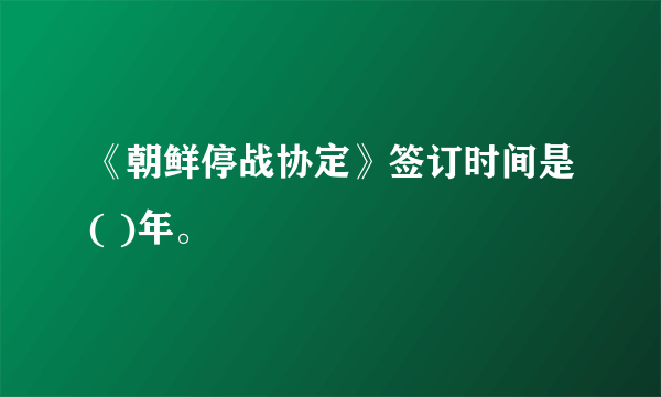 《朝鲜停战协定》签订时间是( )年。