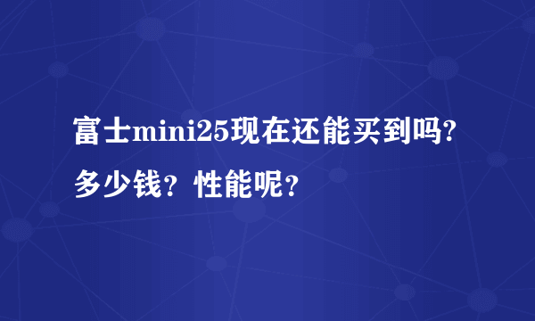 富士mini25现在还能买到吗?多少钱？性能呢？