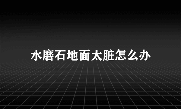 水磨石地面太脏怎么办