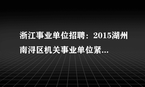 浙江事业单位招聘：2015湖州南浔区机关事业单位紧缺急需职位人员选调51人公告