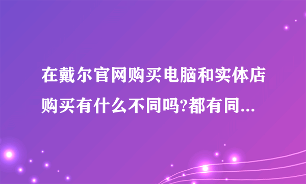 在戴尔官网购买电脑和实体店购买有什么不同吗?都有同样的优惠吗?官网上可以便宜几百块钱,实体店可以吗