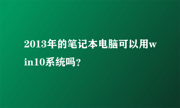 2013年的笔记本电脑可以用win10系统吗？