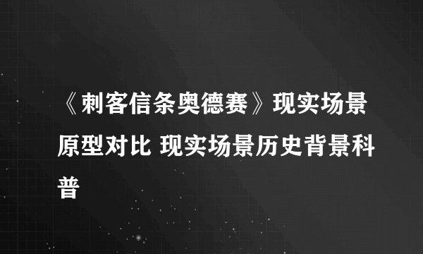 《刺客信条奥德赛》现实场景原型对比 现实场景历史背景科普