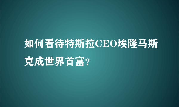 如何看待特斯拉CEO埃隆马斯克成世界首富？