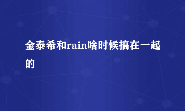 金泰希和rain啥时候搞在一起的