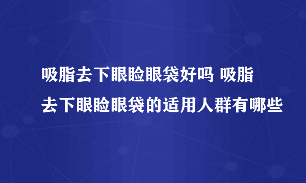 吸脂去下眼睑眼袋好吗 吸脂去下眼睑眼袋的适用人群有哪些