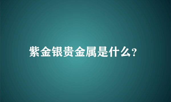 紫金银贵金属是什么？